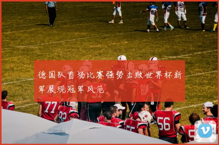 德国队首场比赛强势击败世界杯新军展现冠军风范
