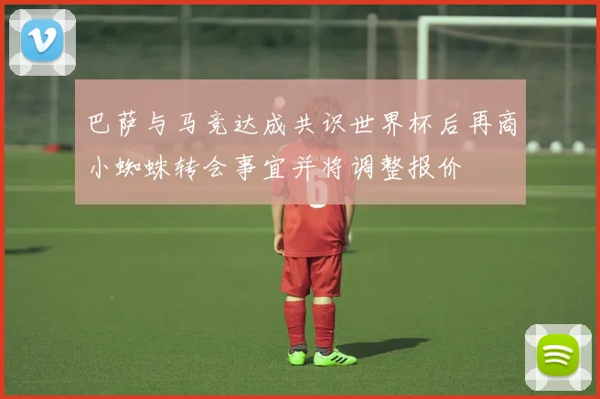 巴萨与马竞达成共识世界杯后再商小蜘蛛转会事宜并将调整报价