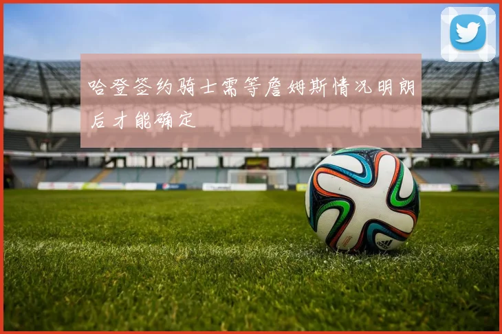 哈登签约骑士需等詹姆斯情况明朗后才能确定