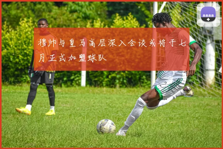 穆帅与皇马高层深入会谈或将于七月正式加盟球队