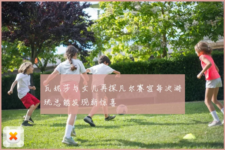 瓦妮莎与女儿再探凡尔赛宫每次游玩总能发现新惊喜