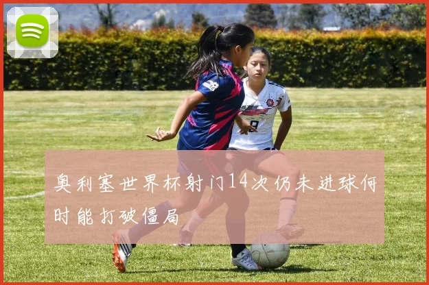 奥利塞世界杯射门14次仍未进球何时能打破僵局