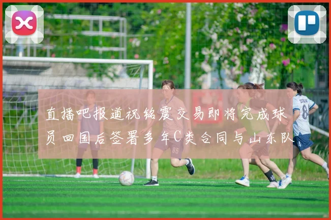 直播吧报道祝铭震交易即将完成球员回国后签署多年C类合同与山东队续约