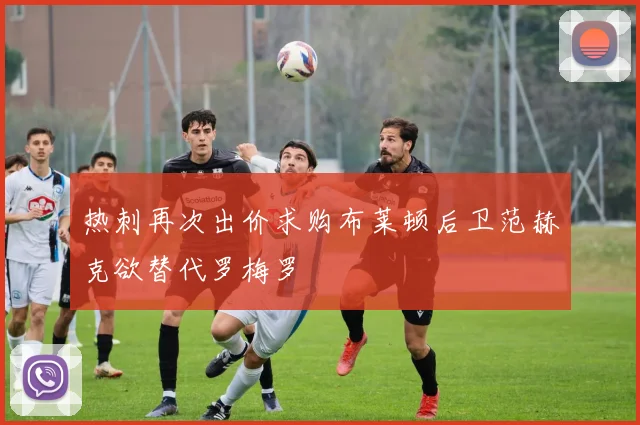 热刺再次出价求购布莱顿后卫范赫克欲替代罗梅罗