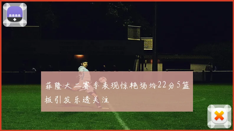 菲隆大二赛季表现惊艳场均22分5篮板引发乐透关注