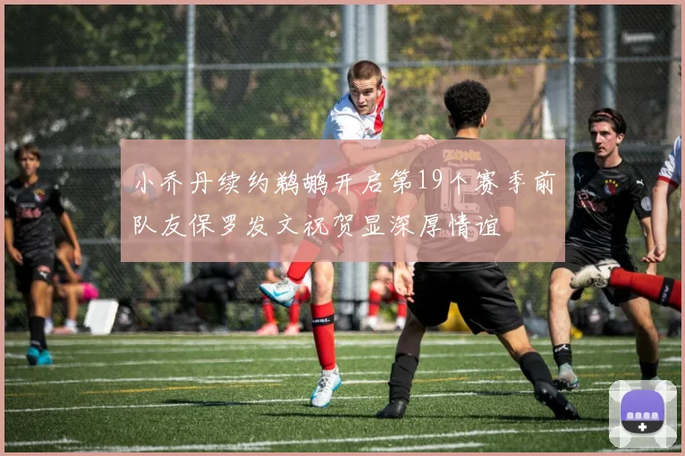 小乔丹续约鹈鹕开启第19个赛季前队友保罗发文祝贺显深厚情谊