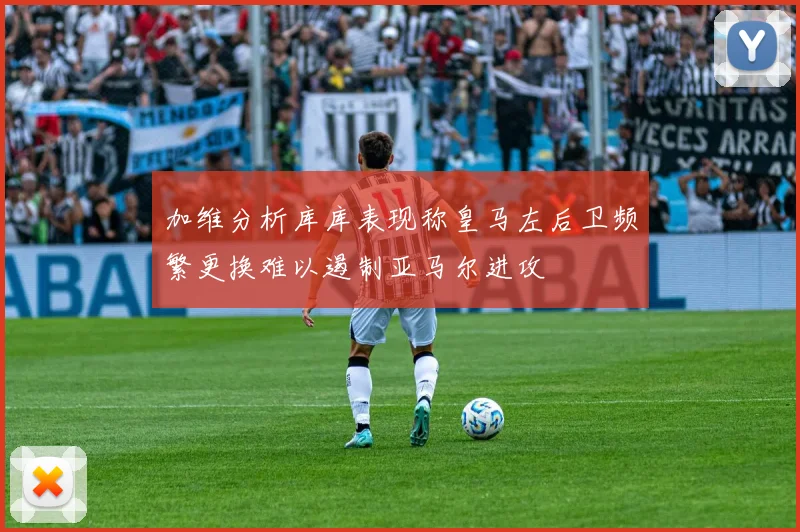 加维分析库库表现称皇马左后卫频繁更换难以遏制亚马尔进攻
