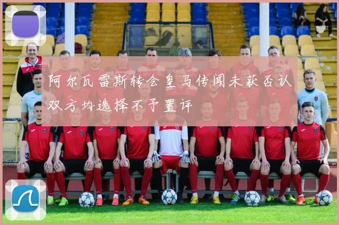 阿尔瓦雷斯转会皇马传闻未获否认双方均选择不予置评
