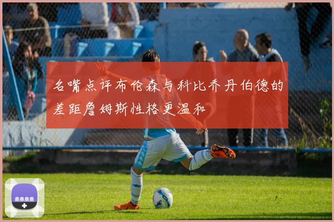 名嘴点评布伦森与科比乔丹伯德的差距詹姆斯性格更温和