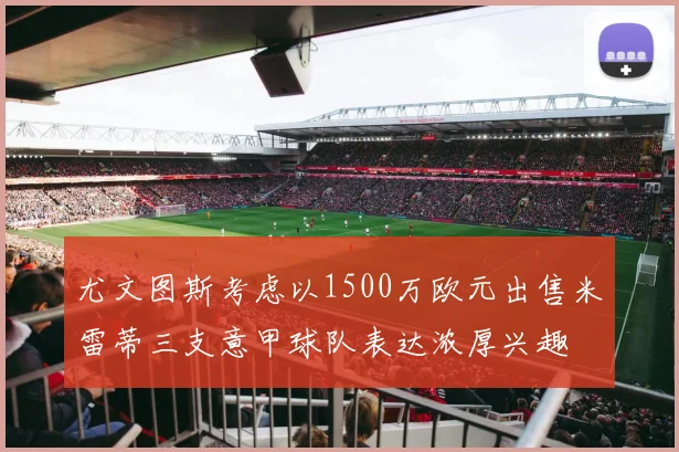 尤文图斯考虑以1500万欧元出售米雷蒂三支意甲球队表达浓厚兴趣