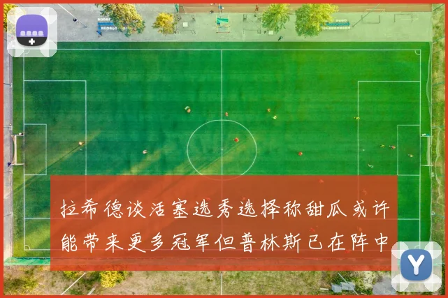 拉希德谈活塞选秀选择称甜瓜或许能带来更多冠军但普林斯已在阵中