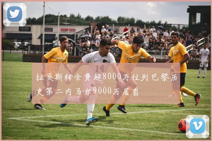 拉莫斯转会费超8000万位列巴黎历史第二内马尔9000万居首