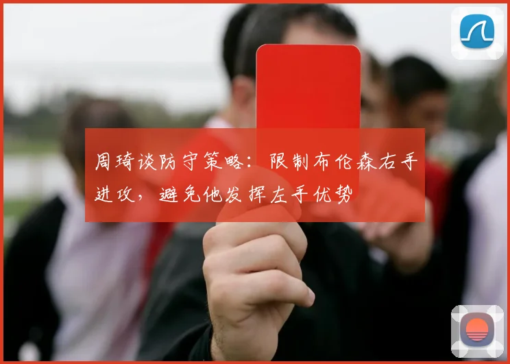 周琦谈防守策略：限制布伦森右手进攻，避免他发挥左手优势