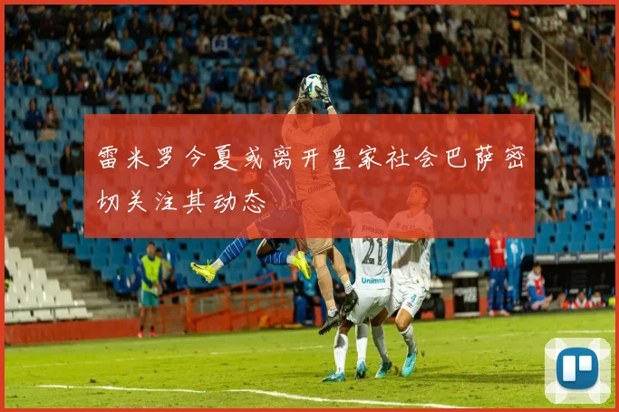 雷米罗今夏或离开皇家社会巴萨密切关注其动态